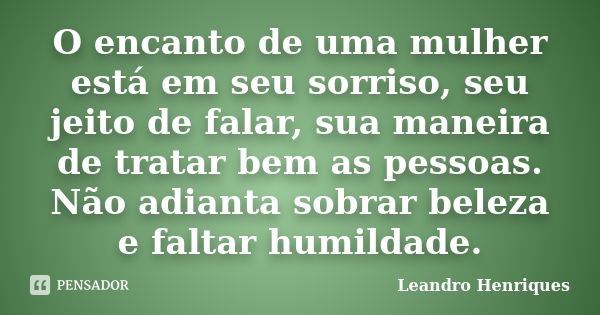 O encanto de uma mulher está em seu sorriso, seu jeito de falar, sua maneira de tratar bem as pessoas. Não adianta sobrar beleza e faltar humildade.... Frase de Leandro Henriques.