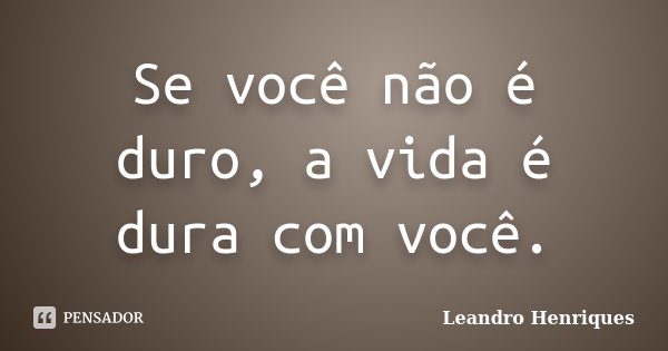 Se você não é duro, a vida é dura com você.... Frase de Leandro Henriques.