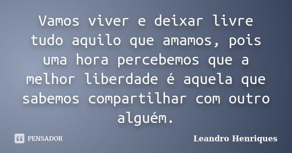 Vamos viver e deixar livre tudo aquilo que amamos, pois uma hora percebemos que a melhor liberdade é aquela que sabemos compartilhar com outro alguém.... Frase de Leandro Henriques.