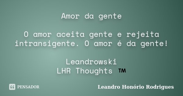 Amor da gente O amor aceita gente e rejeita intransigente. O amor é da gente! Leandrowski LHR Thoughts ™... Frase de Leandro Honório Rodrigues.