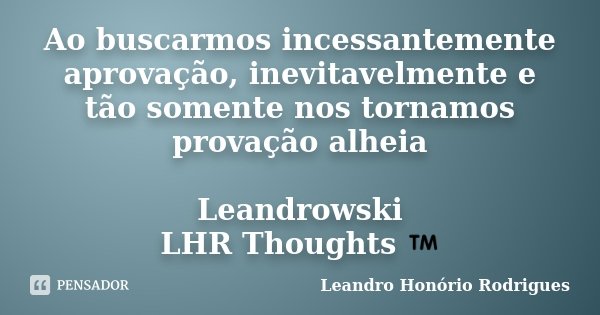 Ao buscarmos incessantemente aprovação, inevitavelmente e tão somente nos tornamos provação alheia Leandrowski LHR Thoughts ™... Frase de Leandro Honório Rodrigues.