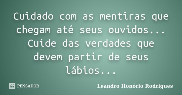 Cuidado com as mentiras que chegam até seus ouvidos... Cuide das verdades que devem partir de seus lábios...... Frase de Leandro Honório Rodrigues.