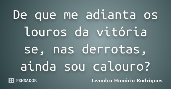 De que me adianta os louros da vitória se, nas derrotas, ainda sou calouro?... Frase de Leandro Honório Rodrigues.