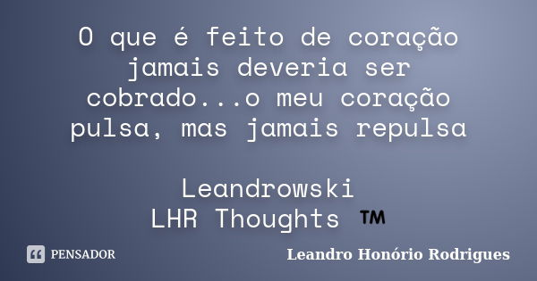 O que é feito de coração jamais deveria ser cobrado...o meu coração pulsa, mas jamais repulsa Leandrowski LHR Thoughts ™... Frase de Leandro Honório Rodrigues.