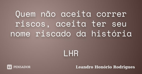Quem não aceita correr riscos, aceita ter seu nome riscado da história LHR... Frase de Leandro Honório Rodrigues.