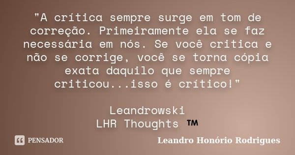 "A crítica sempre surge em tom de correção. Primeiramente ela se faz necessária em nós. Se você critica e não se corrige, você se torna cópia exata daquilo... Frase de Leandro Honório Rodrigues.