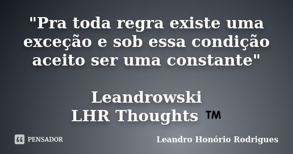 "Pra toda regra existe uma exceção e sob essa condição aceito ser uma constante" Leandrowski LHR Thoughts ™... Frase de Leandro Honório Rodrigues.