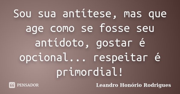Sou sua antítese, mas que age como se fosse seu antídoto, gostar é opcional... respeitar é primordial!... Frase de Leandro Honório Rodrigues.