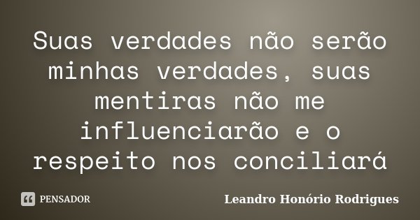 Suas verdades não serão minhas verdades, suas mentiras não me influenciarão e o respeito nos conciliará... Frase de Leandro Honório Rodrigues.