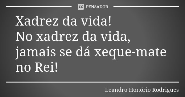 Xadrez da vida! No xadrez da vida, jamais se dá xeque-mate no Rei!... Frase de Leandro Honório Rodrigues.