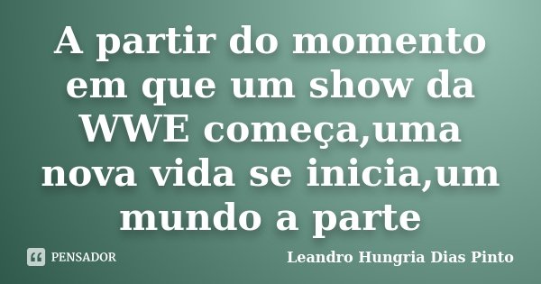A partir do momento em que um show da WWE começa,uma nova vida se inicia,um mundo a parte... Frase de Leandro Hungria Dias Pinto.