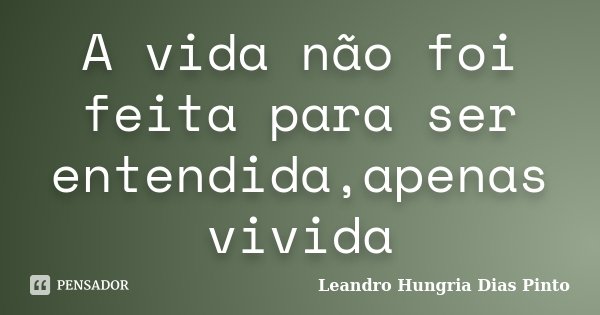 A vida não foi feita para ser entendida,apenas vivida... Frase de Leandro Hungria Dias Pinto.