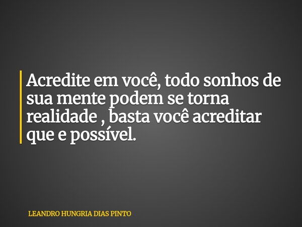 Acredite em você, todo sonhos de sua mente podem se torna realidade , basta você acreditar que e possível.... Frase de LEANDRO HUNGRIA DIAS PINTO.