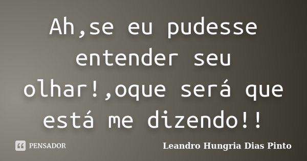 Ah,se eu pudesse entender seu olhar!,oque será que está me dizendo!!... Frase de Leandro Hungria Dias Pinto.