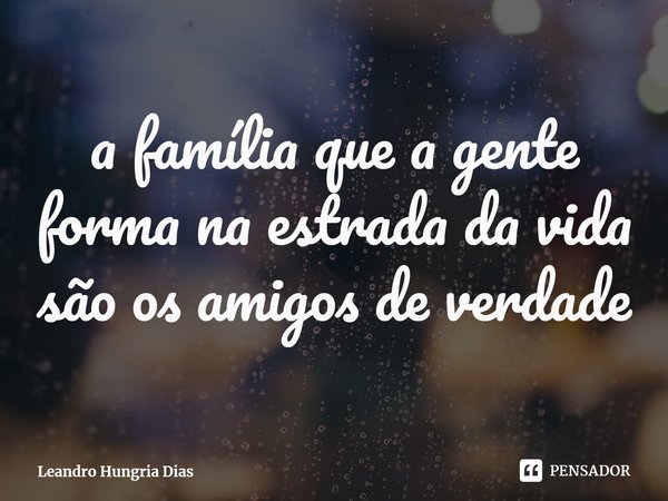 ⁠a família que a gente forma na estrada da vida são os amigos de verdade... Frase de Leandro Hungria Dias.
