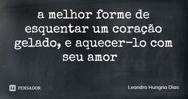 a melhor forme de esquentar um coração gelado, e aquecer-lo com seu amor... Frase de Leandro Hungria Dias.