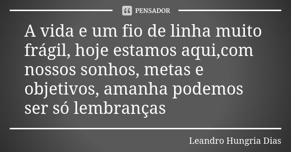 A vida e um fio de linha muito frágil, hoje estamos aqui,com nossos sonhos, metas e objetivos, amanha podemos ser só lembranças... Frase de leandro hungria dias.