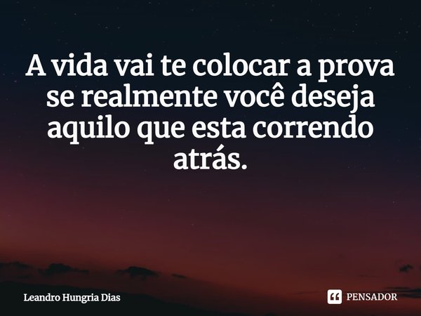 A vida vai te colocar a prova se realmente você deseja aquilo que esta correndo atrás. ⁠... Frase de Leandro Hungria Dias.