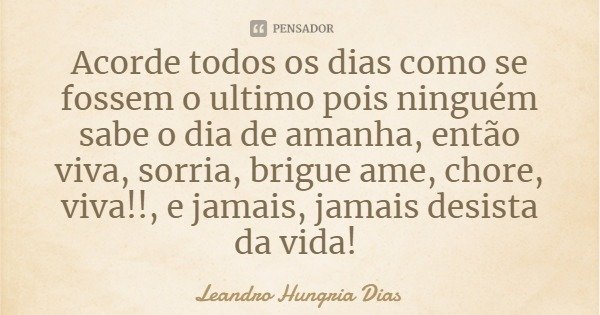 Acorde todos os dias como se fossem o ultimo pois ninguém sabe o dia de amanha, então viva, sorria, brigue ame, chore, viva!!, e jamais, jamais desista da vida!... Frase de Leandro Hungria Dias.