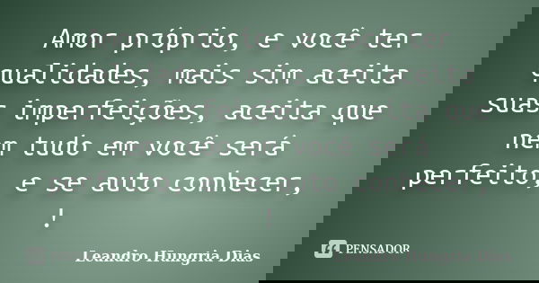 Amor próprio, e você ter qualidades, mais sim aceita suas imperfeições, aceita que nem tudo em você será perfeito, e se auto conhecer, !... Frase de leandro hungria dias.