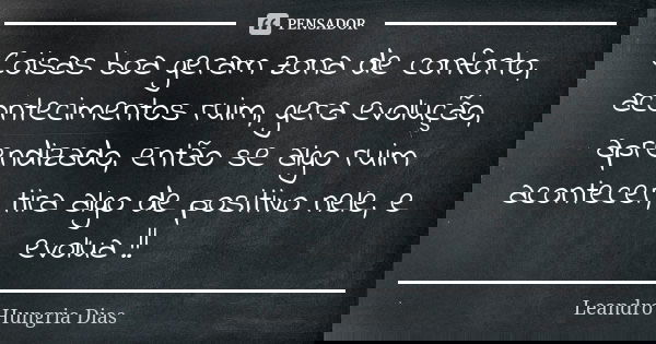 Coisas boa geram zona de conforto, acontecimentos ruim, gera evolução, aprendizado, então se algo ruim acontecer, tira algo de positivo nele, e evolua !!... Frase de leandro hungria dias.