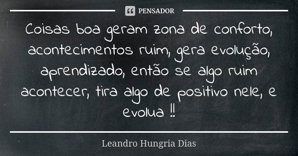 Coisas boa geram zona de conforto, acontecimentos ruim, gera evolução, aprendizado, então se algo ruim acontecer, tira algo de positivo nele, e evolua !!... Frase de leandro hungria dias.