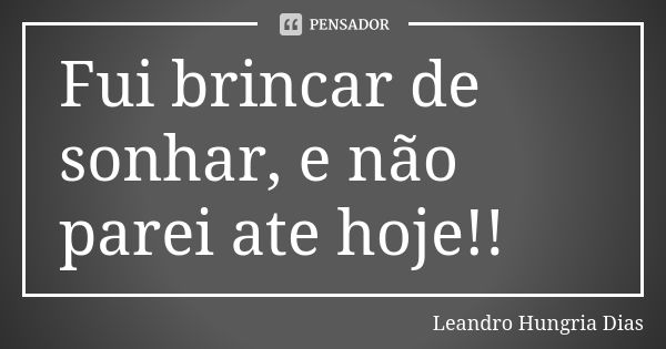 Fui brincar de sonhar, e não parei ate hoje!!... Frase de leandro hungria dias.