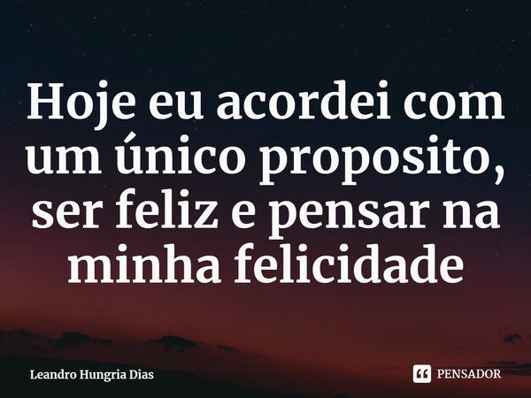 ⁠Hoje eu acordei com um único proposito, ser feliz e pensar na minha felicidade... Frase de Leandro Hungria Dias.