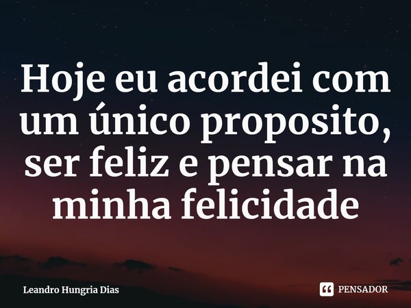 ⁠Hoje eu acordei com um único proposito, ser feliz e pensar na minha felicidade... Frase de Leandro Hungria Dias.