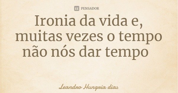 Ironia da vida e, muitas vezes o tempo não nós dar tempo... Frase de Leandro Hungria dias.