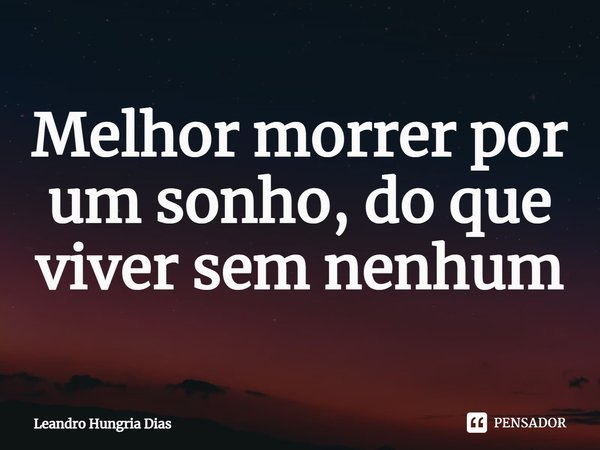 ⁠Melhor morrer por um sonho, do que viver sem nenhum... Frase de Leandro Hungria Dias.