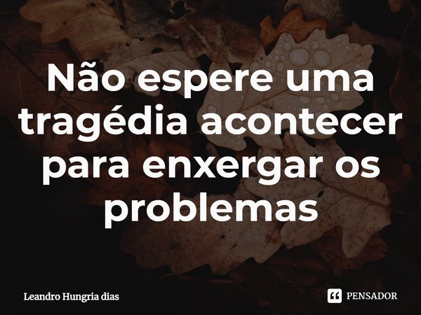 ⁠Não espere uma tragédia acontecer para enxergar os problemas... Frase de Leandro Hungria Dias.