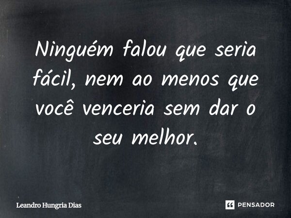 Ninguém falou que seria fácil, nem ao menos que você venceria sem dar o seu melhor.... Frase de Leandro Hungria Dias.