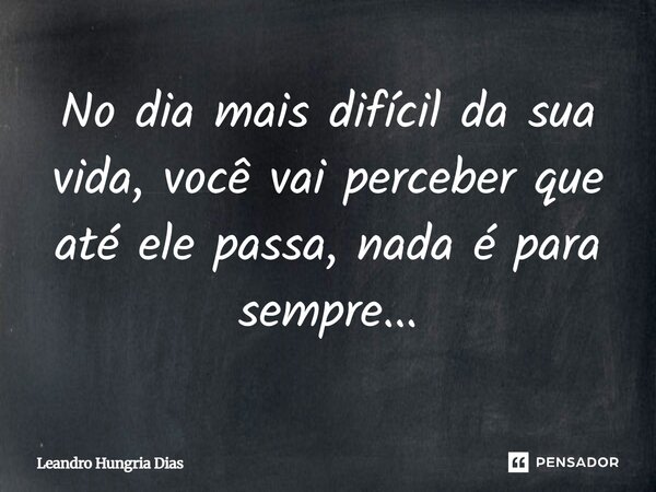 No dia mais difícil da sua vida, você vai perceber que até ele passa, nada é para sempre...... Frase de Leandro Hungria Dias.