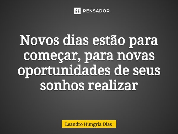 ⁠Novos dias estão para começar, para novas oportunidades de seus sonhos realizar... Frase de Leandro Hungria Dias.