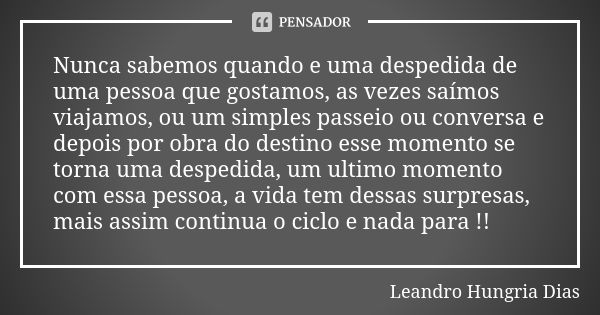 Nunca sabemos quando e uma despedida de uma pessoa que gostamos, as vezes saímos viajamos, ou um simples passeio ou conversa e depois por obra do destino esse m... Frase de leandro hungria dias.