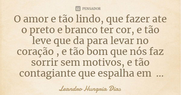 O amor e tão lindo, que fazer ate o preto e branco ter cor, e tão leve que da para levar no coração , e tão bom que nós faz sorrir sem motivos, e tão contagiant... Frase de Leandro Hungria Dias.