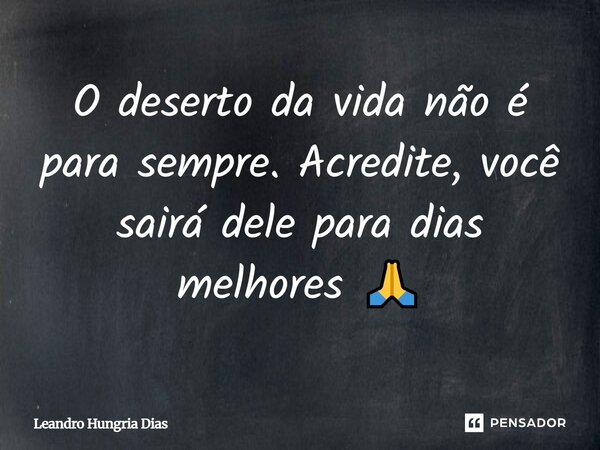 O deserto da vida não é para sempre , acredite, você sairá dele para dias melhores 🙏... Frase de Leandro Hungria Dias.