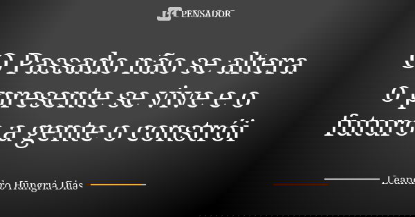 O Passado não se altera o presente se vive e o futuro a gente o constrói... Frase de leandro hungria dias.
