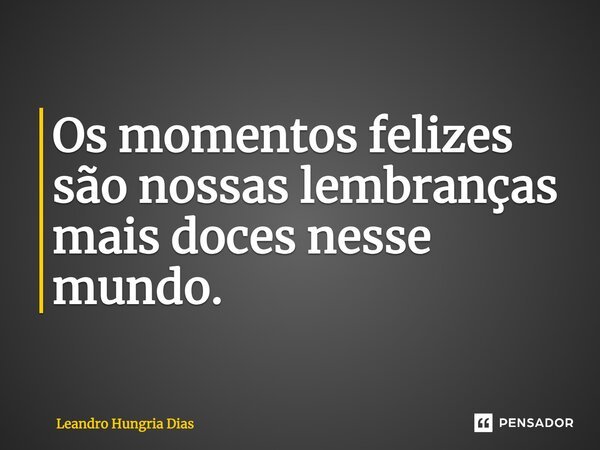 Os momentos felizes são nossas lembranças mais doces nesse mundo.... Frase de Leandro hungria Dias.