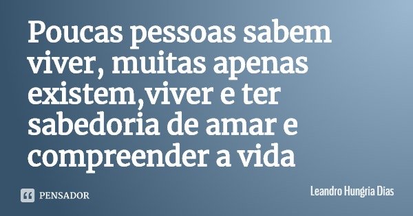 Poucas pessoas sabem viver, muitas apenas existem,viver e ter sabedoria de amar e compreender a vida... Frase de Leandro Hungria Dias.