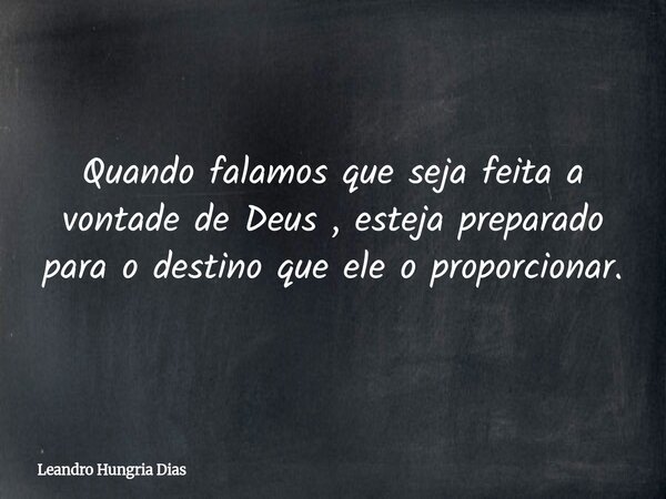 Quando falamos que seja feita a vontade de Deus , esteja preparado para o destino que ele o proporcionar.... Frase de Leandro Hungria Dias.