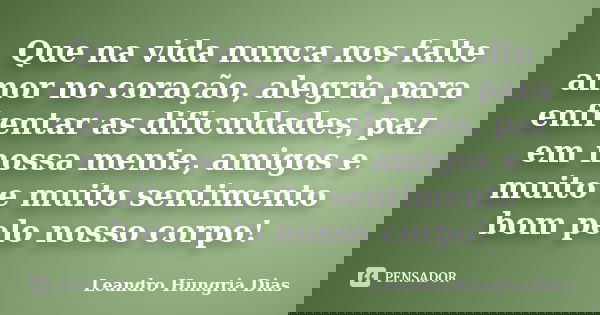 Que na vida nunca nos falte amor no coração, alegria para enfrentar as dificuldades, paz em nossa mente, amigos e muito e muito sentimento bom pelo nosso corpo!... Frase de leandro hungria dias.