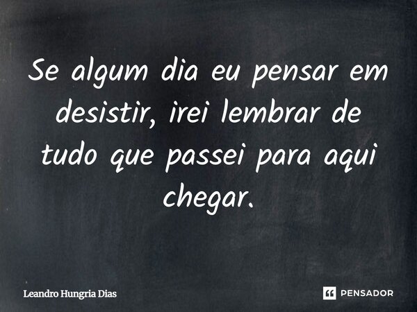 Se algum dia eu pensar em desistir, irei lembrar de tudo que passei para aqui chegar.... Frase de Leandro Hungria Dias.
