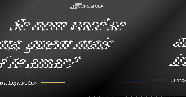 Se nem você se ama, quem mais irá te amar?... Frase de leandro hungria dias.