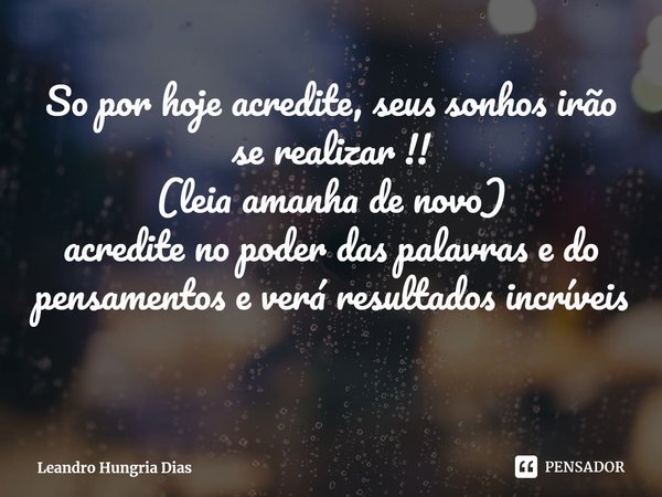⁠So por hoje acredite, seus sonhos irão se realizar !!
(leia amanha de novo)
acredite no poder das palavras e do pensamentos e verá resultados incríveis... Frase de Leandro Hungria Dias.