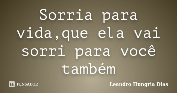 Sorria para vida,que ela vai sorri para você também... Frase de Leandro Hungria Dias.