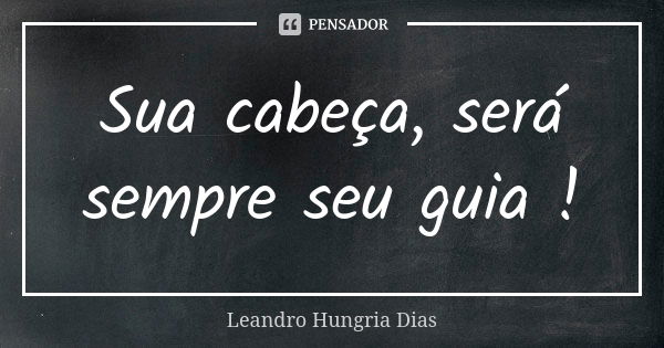 Sua cabeça, será sempre seu guia !... Frase de leandro hungria dias.