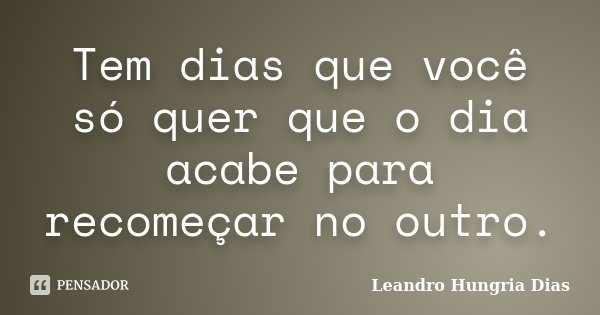 Tem dias que você só quer que o dia acabe para recomeçar no outro.... Frase de Leandro Hungria Dias.