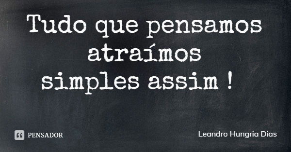 Tudo que pensamos atraímos
simples assim !... Frase de Leandro Hungria Dias.